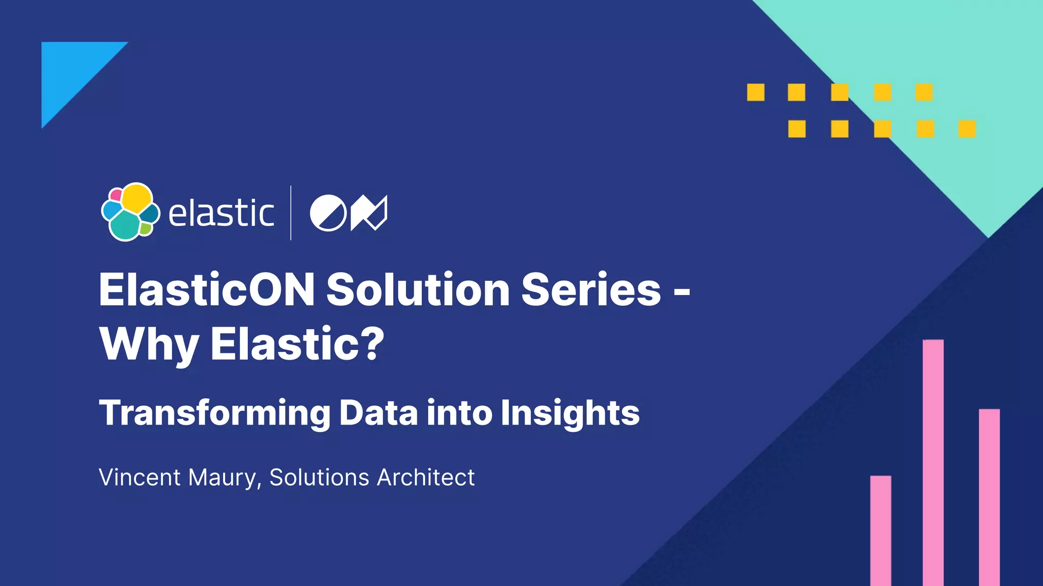 ElasticON Solution Series -
Why Elastic?
Vincent Maury, Solutions Architect
Transforming Data into Insights
 