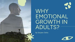 WHY
EMOTIONAL
GROWTH IN
ADULTS?
By Sanjeev Datta
 