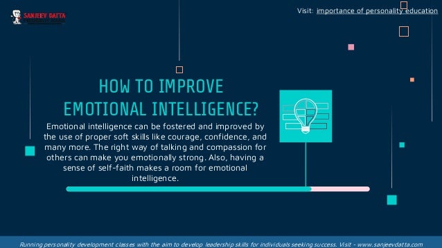 HOW TO IMPROVE
EMOTIONAL INTELLIGENCE?
Emotional intelligence can be fostered and improved by
the use of proper soft skills like courage, confidence, and
many more. The right way of talking and compassion for
others can make you emotionally strong. Also, having a
sense of self-faith makes a room for emotional
intelligence.
Visit: importance of personality education
Running personality development classes with the aim to develop leadership skills for individuals seeking success. Visit - www.sanjeevdatta.com
 