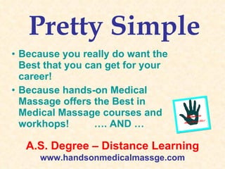 Pretty Simple Because you really do want the Best that you can get for your career! Because hands-on Medical Massage offers the Best in Medical Massage courses and workhops!  …. AND … A.S. Degree – Distance Learning www.handsonmedicalmassge.com 