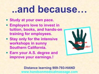 ..and because… Study at your own pace. Employers love to invest in  tuition, books, and hands-on training for employees. Stay only for the intensive workshops in sunny Southern California. Earn your A.S. degree and improve your earnings.! Distance learning 909-793-HAND www.handsonmedicalmassage.com 