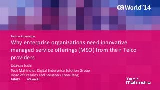 Partner Innovation 
Why enterprise organizations need innovative 
managed service offerings (MSO) from their Telco 
providers 
Udayan Joshi 
Tech Mahindra, Digital Enterprise Solution Group 
Head of Presales and Solutions Consulting 
PAT01S #CAWorld 
 