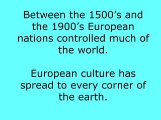 Between the 1500’s and the 1900’s European nations controlled much of the world. European culture has spread to every corner of the earth. 