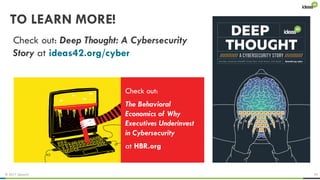 © 2017 ideas42 29
TO LEARN MORE!
Check out: Deep Thought: A Cybersecurity
Story at ideas42.org/cyber
Check out:
The Behavioral
Economics of Why
Executives Underinvest
in Cybersecurity
at HBR.org
 
