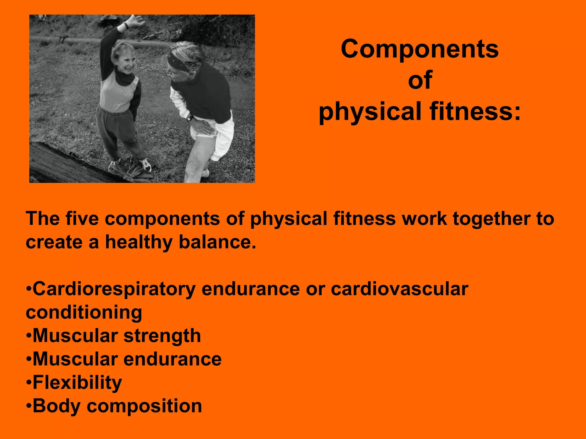 Components
                                    of
                              physical fitness:



The five components of physical fitness work together to
create a healthy balance.

•Cardiorespiratory endurance or cardiovascular
conditioning
•Muscular strength
•Muscular endurance
•Flexibility
•Body composition
 