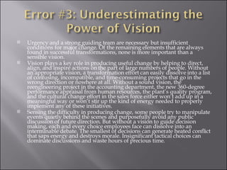 Urgency and a strong guiding team are necessary but insufficient conditions for major change. Of the remaining elements that are always found in successful transformations, none is more important than a sensible vision.  Vision plays a key role in producing useful change by helping to direct, align, and inspire actions on the part of large numbers of people. Without an appropriate vision, a transformation effort can easily dissolve into a list of confusing, incompatible, and time-consuming projects that go in the wrong direction or nowhere at all. Without a sound vision, the reengineering project in the accounting department, the new 360-degree performance appraisal from human resources, the plant’s quality program, and the cultural change effort in the sales force either won’t add up in a meaningful way or won’t stir up the kind of energy needed to properly implement any of these initiatives. Sensing the difficulty in producing change, some people try to manipulate events quietly behind the scenes and purposefully avoid any public discussion of future direction. But without a vision to guide decision making, each and every choice employees face can dissolve into an interminable debate. The smallest of decisions can generate heated conflict that saps energy and destroys morale. Insignificant tactical choices can dominate discussions and waste hours of precious time.  