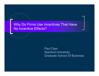 Why Do Firms Use Incentives That Have
No Incentive Effects?




                 Paul Oyer
                 Stanford University
                 Graduate School Of Business


                                               1
