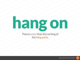 There’s more than the writing of  
the blog posts.
@MACKFOGELSON
hang on
 