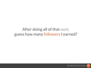 After doing all of that work,  
guess how many followers I earned?
@MACKFOGELSON
 