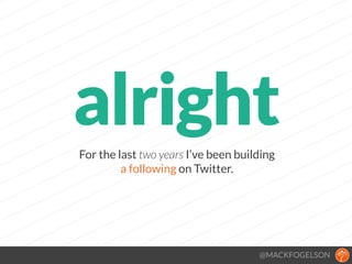 For the last two years I’ve been building
a following on Twitter.
@MACKFOGELSON
alright
 