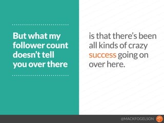 @MACKFOGELSON
But what my
follower count
doesn’t tell
you over there
is that there’s been
all kinds of crazy
success going on
over here.
 