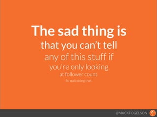 The sad thing is 
that you can’t tell
any of this stuff if
you’re only looking
at follower count.
So quit doing that.
@MACKFOGELSON
 