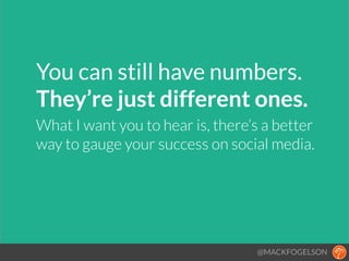 You can still have numbers.
They’re just different ones.!!
What I want you to hear is, there’s a better
way to gauge your success on social media.
@MACKFOGELSON
 