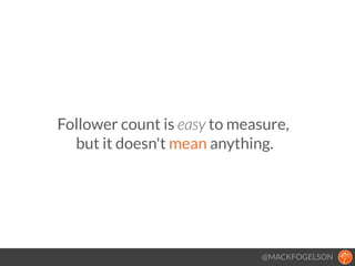 Follower count is easy to measure, 
but it doesn't mean anything.
@MACKFOGELSON
 