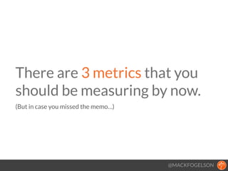 @MACKFOGELSON
There are 3 metrics that you
should be measuring by now. 
(But in case you missed the memo…)
!
 