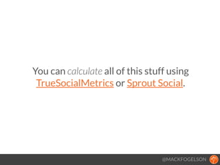 You can calculate all of this stuff using
TrueSocialMetrics or Sprout Social.
@MACKFOGELSON
 