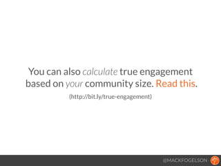You can also calculate true engagement 
based on your community size. Read this.
 
(http://bit.ly/true-engagement)
!
@MACKFOGELSON
 