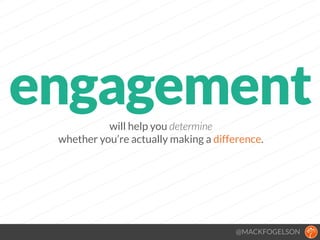 will help you determine 
whether you’re actually making a difference.
@MACKFOGELSON
engagement
 