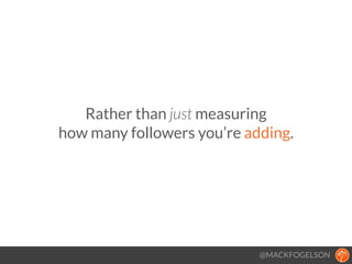 Rather than just measuring  
how many followers you’re adding.
@MACKFOGELSON
 