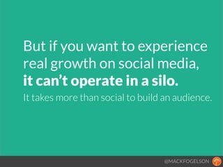 But if you want to experience
real growth on social media,  
it can’t operate in a silo.!!
It takes more than social to build an audience.
@MACKFOGELSON
 