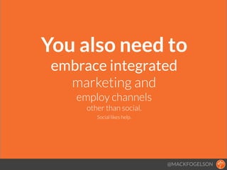 You also need to 
embrace integrated
marketing and
employ channels
other than social.
Social likes help.
@MACKFOGELSON
 