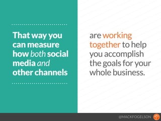 @MACKFOGELSON
That way you
can measure
how both social
media and
other channels
are working
together to help
you accomplish
the goals for your
whole business.
 