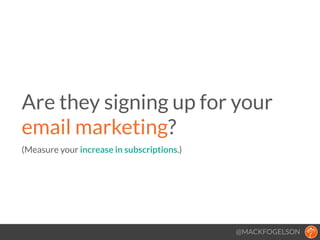 @MACKFOGELSON
Are they signing up for your
email marketing? 
(Measure your increase in subscriptions.)
!
 