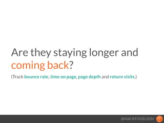 @MACKFOGELSON
Are they staying longer and
coming back? 
(Track bounce rate, time on page, page depth and return visits.)
!
 