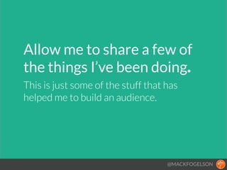 Allow me to share a few of 
the things I’ve been doing.!
This is just some of the stuff that has  
helped me to build an audience.
@MACKFOGELSON
 