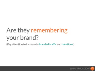 @MACKFOGELSON
Are they remembering  
your brand? 
(Pay attention to increase in branded trafﬁc and mentions.)
!
 