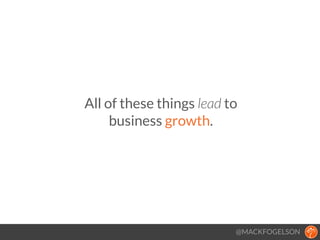 All of these things lead to
business growth.
@MACKFOGELSON
 