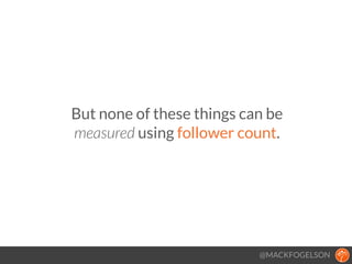 But none of these things can be
measured using follower count.
@MACKFOGELSON
 