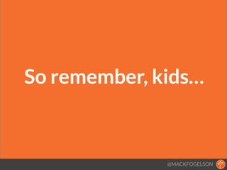 So remember, kids…
@MACKFOGELSON
 