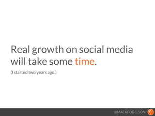 @MACKFOGELSON
Real growth on social media
will take some time. 
(I started two years ago.)
!
 