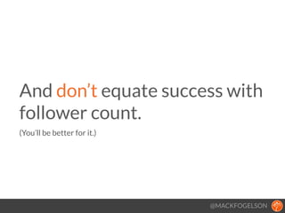 @MACKFOGELSON
And don’t equate success with
follower count. 
(You’ll be better for it.)
!
 