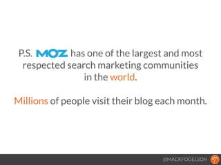 P.S. has one of the largest and most
respected search marketing communities
in the world.
!
Millions of people visit their blog each month.
@MACKFOGELSON
 