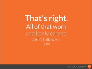 That’s right. 
All of that work
and I only earned
2,851 followers.
(sigh)
!
@MACKFOGELSON
 