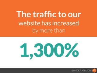The trafﬁc to our 
website has increased
by more than
1,300%
@MACKFOGELSON
 