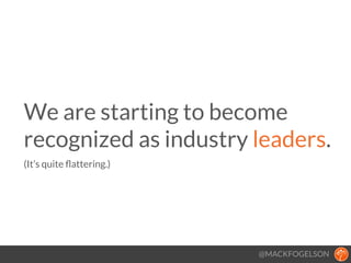 @MACKFOGELSON
We are starting to become
recognized as industry leaders. 
(It’s quite ﬂattering.)
!
 