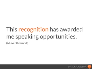 @MACKFOGELSON
This recognition has awarded
me speaking opportunities. 
(All over the world.)
!
 
