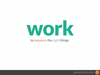 to measure the right things.
@MACKFOGELSON
work
 