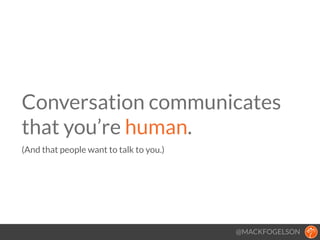 @MACKFOGELSON
Conversation communicates
that you’re human. 
(And that people want to talk to you.)
!
 