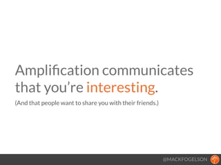@MACKFOGELSON
Ampliﬁcation communicates
that you’re interesting. 
(And that people want to share you with their friends.)
!
 