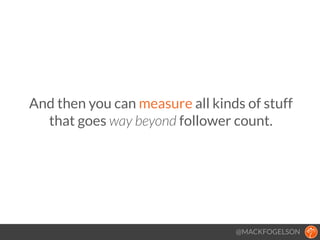 And then you can measure all kinds of stuff
that goes way beyond follower count.
@MACKFOGELSON
 