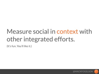 @MACKFOGELSON
Measure social in context with
other integrated efforts. 
(It’s fun. You’ll like it.)
!
 