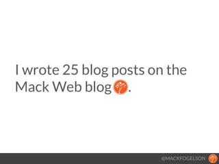 @MACKFOGELSON
I wrote 25 blog posts on the
Mack Web blog .
 