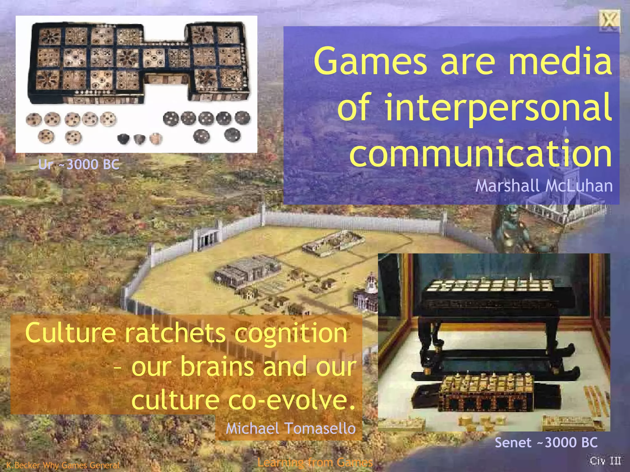 Michael  Tomasello Ur ~3000 BC Senet  ~3000 BC Games are media of interpersonal communication Marshall McLuhan Culture ratchets cognition  – our brains and our culture co-evolve. 