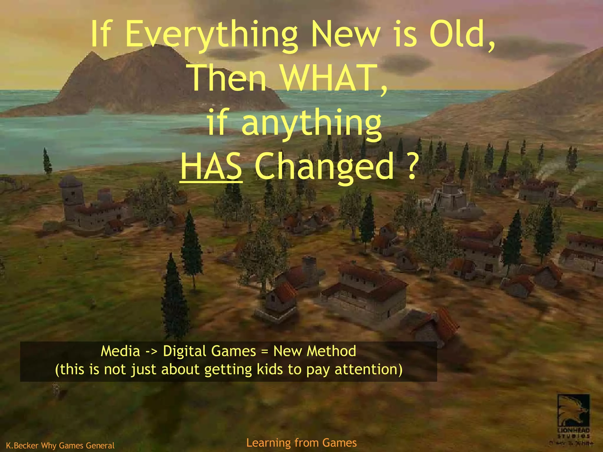 If Everything New is Old, Then WHAT,  if anything   HAS  Changed ? Media -> Digital Games = New Method (this is not just about getting kids to pay attention) 