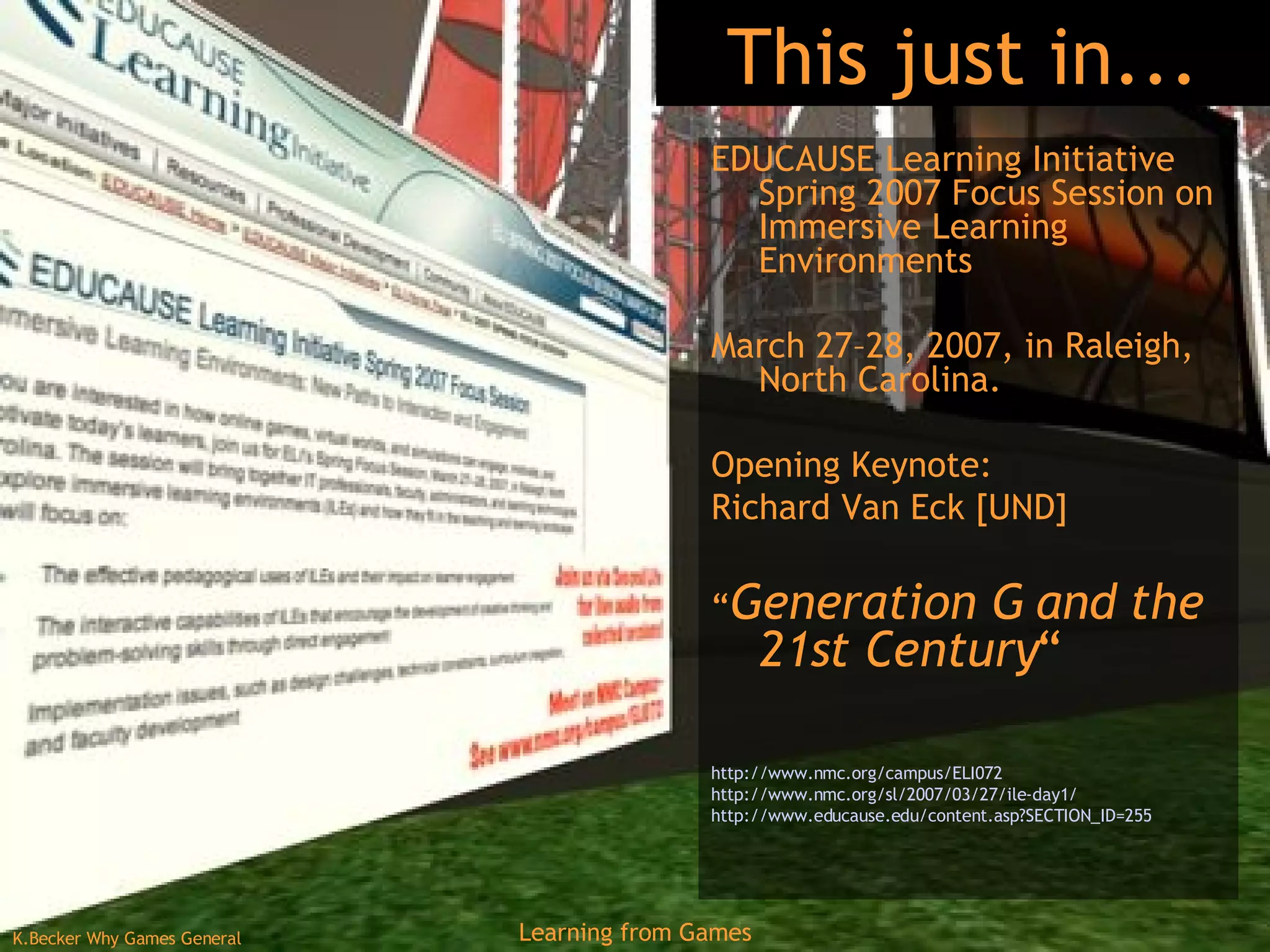 This just in... EDUCAUSE Learning Initiative Spring 2007 Focus Session on Immersive Learning Environments March 27–28, 2007, in Raleigh, North Carolina.  Opening Keynote:  Richard Van Eck [UND] “ Generation G and the 21st Century “ http://www.nmc.org/campus/ELI072   http://www.nmc.org/sl/2007/03/27/ile-day1/   http://www.educause.edu/content.asp?SECTION_ID=255   
