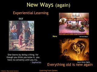 New Ways  (again) Everything old is new again Experiential Learning One learns by doing a thing; for though you think you know it, you have no certainty until you try.  -  Sophocles   Never Winter Nights Harvest Moon OLD New 